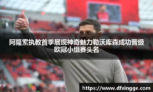 阿隆索执教首季展现神奇魅力勒沃库森成功晋级欧冠小组赛头名